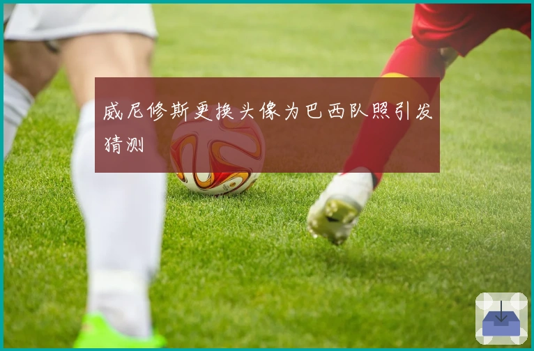 威尼修斯更换头像为巴西队照引发猜测