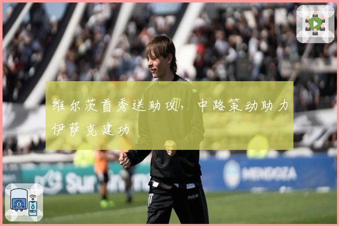 维尔茨首秀送助攻，中路策动助力伊萨克建功