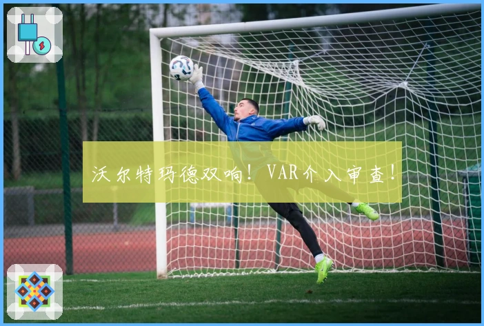 沃尔特玛德双响！VAR介入审查！