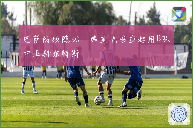 巴萨防线隐忧，弗里克或应起用B队中卫科尔特斯