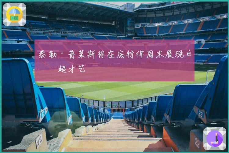 泰勒·普莱斯将在底特律周末展现高超才艺