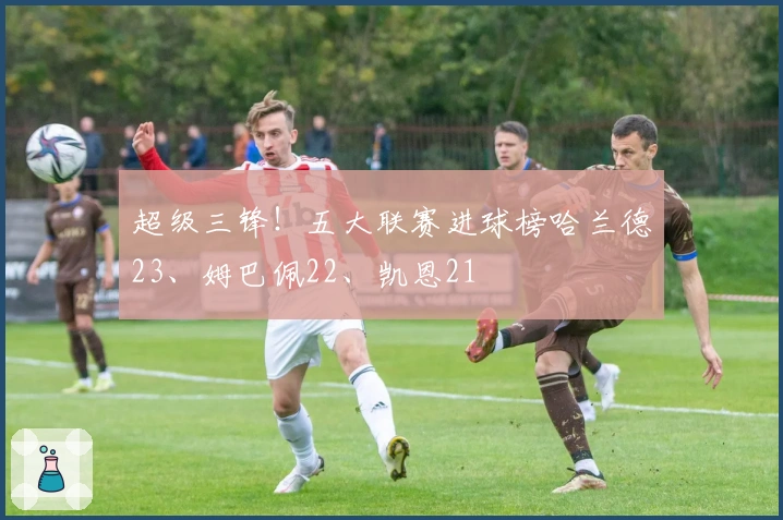 超级三锋！五大联赛进球榜哈兰德23、姆巴佩22、凯恩21