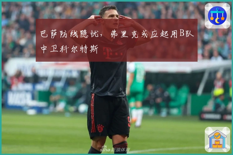 巴萨防线隐忧，弗里克或应起用B队中卫科尔特斯